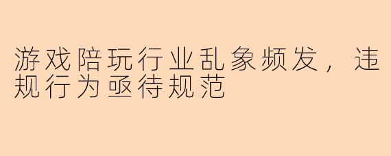 游戏陪玩行业乱象频发，违规行为亟待规范