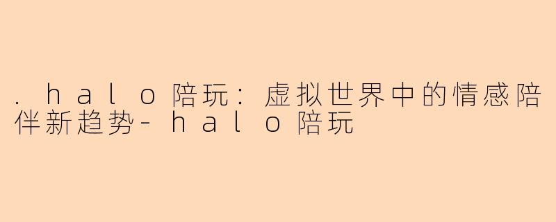 .halo陪玩：虚拟世界中的情感陪伴新趋势-halo陪玩