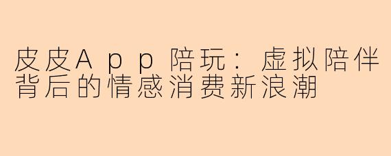皮皮App陪玩:虚拟陪伴背后的情感消费新浪潮