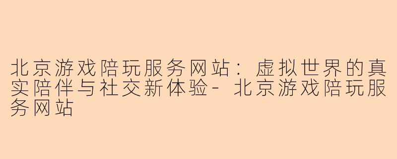 北京游戏陪玩服务网站:虚拟世界的真实陪伴与社交新体验-北京游戏陪玩服务网站