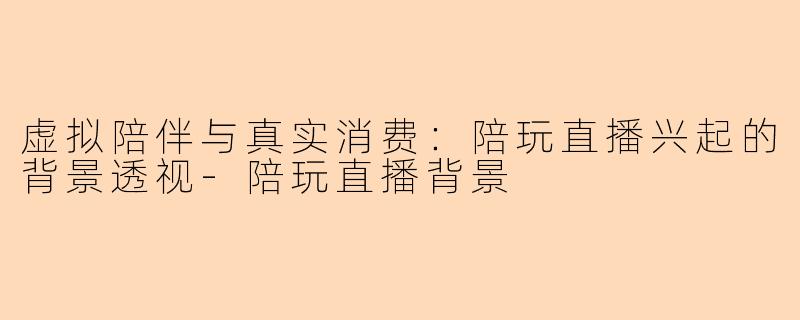 虚拟陪伴与真实消费：陪玩直播兴起的背景透视-陪玩直播背景