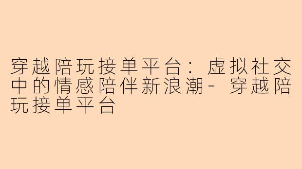 穿越陪玩接单平台：虚拟社交中的情感陪伴新浪潮-穿越陪玩接单平台