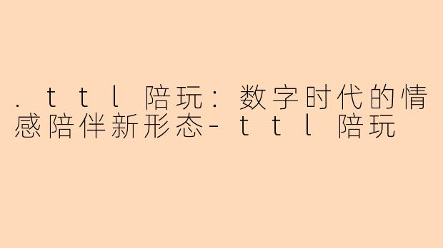 .ttl陪玩：数字时代的情感陪伴新形态-ttl陪玩