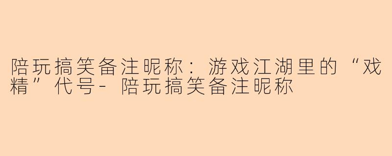 陪玩搞笑备注昵称：游戏江湖里的“戏精”代号-陪玩搞笑备注昵称