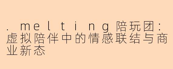 .melting陪玩团：虚拟陪伴中的情感联结与商业新态