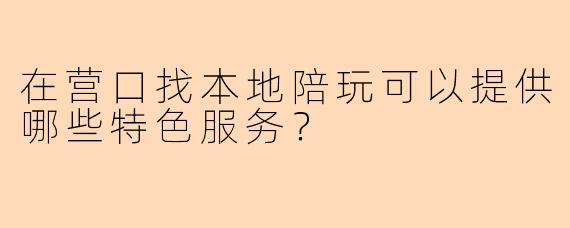 在营口找本地陪玩可以提供哪些特色服务？