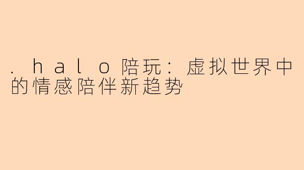 .halo陪玩：虚拟世界中的情感陪伴新趋势