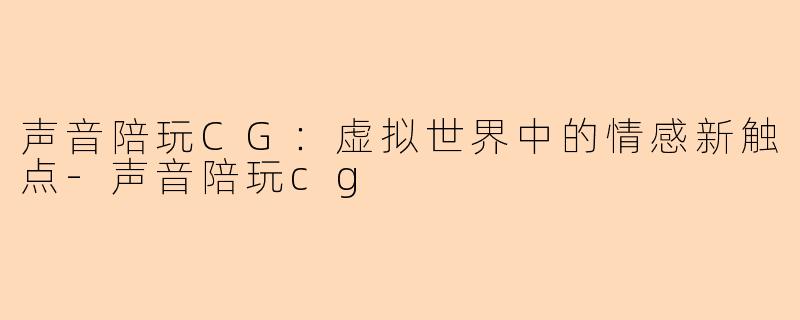 声音陪玩CG：虚拟世界中的情感新触点-声音陪玩cg