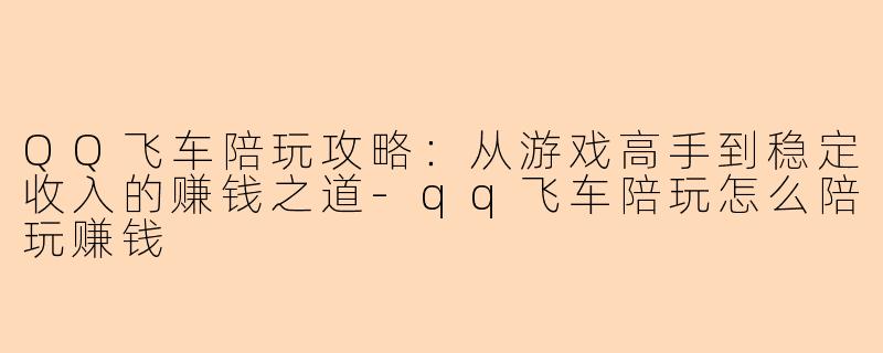 QQ飞车陪玩攻略:从游戏高手到稳定收入的赚钱之道-qq飞车陪玩怎么陪玩赚钱