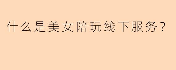 什么是美女陪玩线下服务？