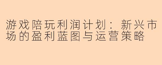 游戏陪玩利润计划:新兴市场的盈利蓝图与运营策略