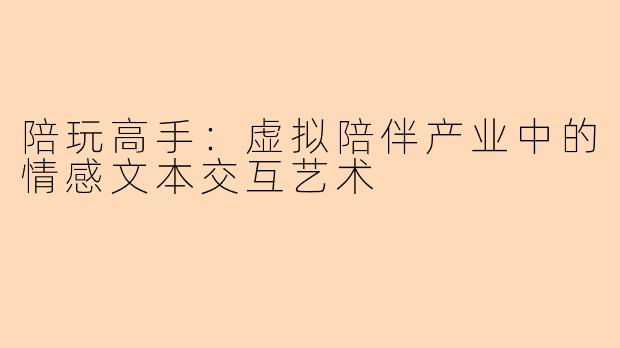 陪玩高手：虚拟陪伴产业中的情感文本交互艺术