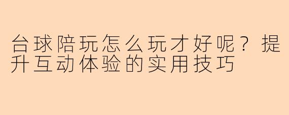 台球陪玩怎么玩才好呢？提升互动体验的实用技巧