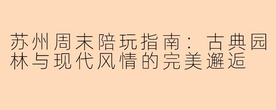 苏州周末陪玩指南：古典园林与现代风情的完美邂逅