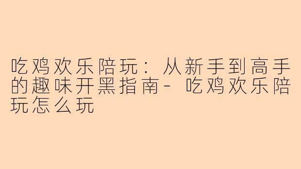 吃鸡欢乐陪玩:从新手到高手的趣味开黑指南-吃鸡欢乐陪玩怎么玩