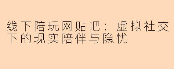 线下陪玩网贴吧：虚拟社交下的现实陪伴与隐忧