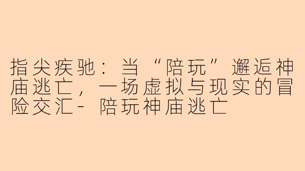 指尖疾驰：当“陪玩”邂逅神庙逃亡，一场虚拟与现实的冒险交汇-陪玩神庙逃亡