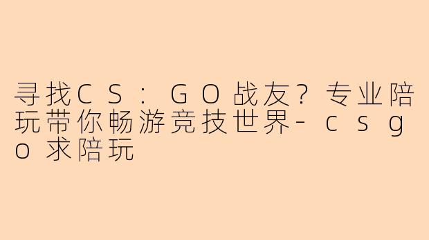 寻找CS:GO战友?专业陪玩带你畅游竞技世界-csgo求陪玩