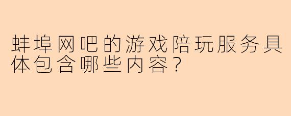 蚌埠网吧的游戏陪玩服务具体包含哪些内容？