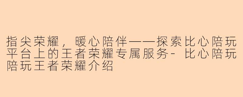 指尖荣耀,暖心陪伴——探索比心陪玩平台上的王者荣耀专属服务-比心陪玩陪玩王者荣耀介绍