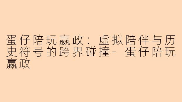 蛋仔陪玩嬴政：虚拟陪伴与历史符号的跨界碰撞-蛋仔陪玩嬴政