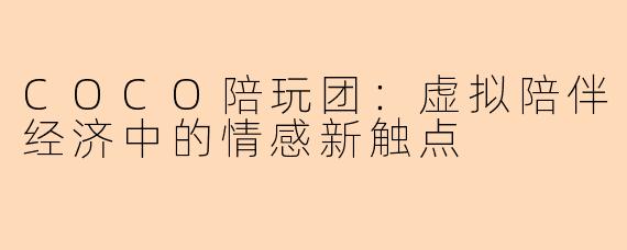 COCO陪玩团：虚拟陪伴经济中的情感新触点