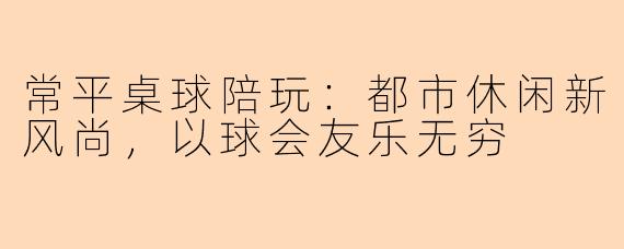 常平桌球陪玩：都市休闲新风尚，以球会友乐无穷
