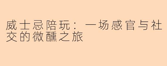 威士忌陪玩：一场感官与社交的微醺之旅