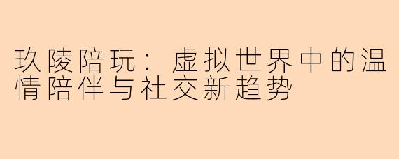 玖陵陪玩：虚拟世界中的温情陪伴与社交新趋势