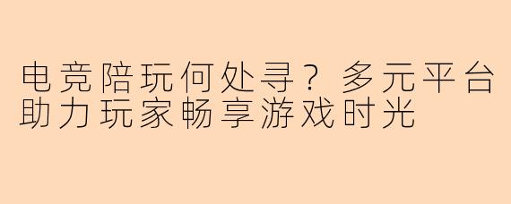 电竞陪玩何处寻？多元平台助力玩家畅享游戏时光