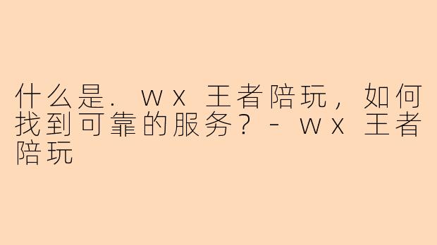 什么是.wx王者陪玩，如何找到可靠的服务？-wx王者陪玩