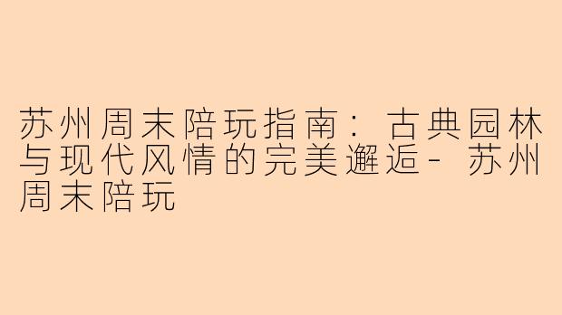 苏州周末陪玩指南：古典园林与现代风情的完美邂逅-苏州周末陪玩