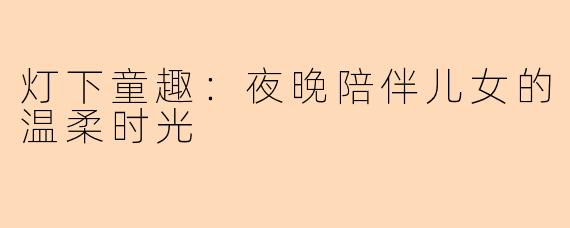灯下童趣：夜晚陪伴儿女的温柔时光