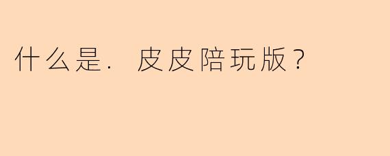 什么是.皮皮陪玩版？