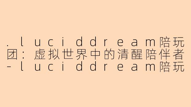 .luciddream陪玩团：虚拟世界中的清醒陪伴者-luciddream陪玩团