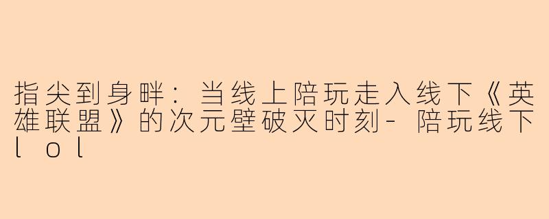 指尖到身畔：当线上陪玩走入线下《英雄联盟》的次元壁破灭时刻-陪玩线下lol