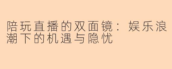 陪玩直播的双面镜：娱乐浪潮下的机遇与隐忧