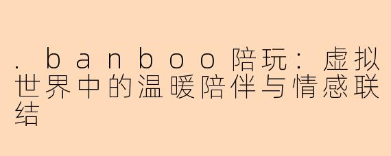 .banboo陪玩：虚拟世界中的温暖陪伴与情感联结