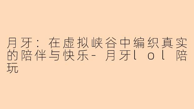 月牙:在虚拟峡谷中编织真实的陪伴与快乐-月牙lol陪玩