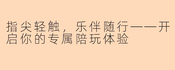 指尖轻触，乐伴随行——开启你的专属陪玩体验