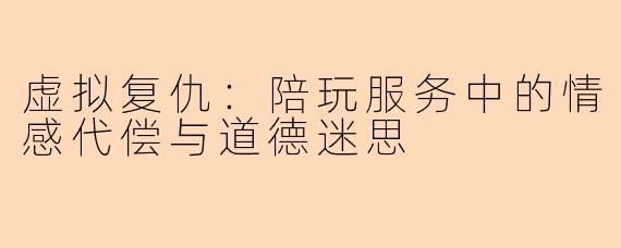 虚拟复仇:陪玩服务中的情感代偿与道德迷思