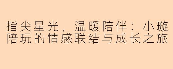 指尖星光，温暖陪伴：小璇陪玩的情感联结与成长之旅
