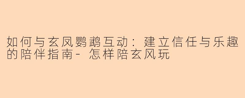 如何与玄凤鹦鹉互动:建立信任与乐趣的陪伴指南-怎样陪玄风玩