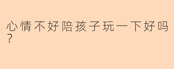 心情不好陪孩子玩一下好吗？