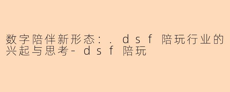 数字陪伴新形态：.dsf陪玩行业的兴起与思考-dsf陪玩