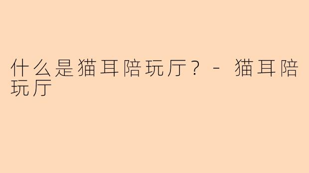 什么是猫耳陪玩厅？-猫耳陪玩厅