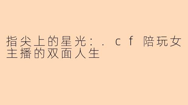 指尖上的星光:.cf陪玩女主播的双面人生