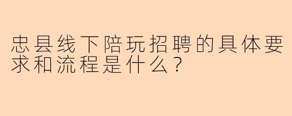 忠县线下陪玩招聘的具体要求和流程是什么？