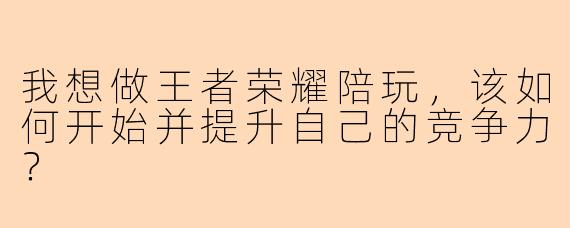 我想做王者荣耀陪玩，该如何开始并提升自己的竞争力？