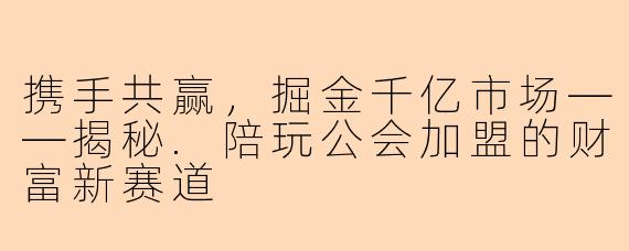 携手共赢，掘金千亿市场——揭秘.陪玩公会加盟的财富新赛道